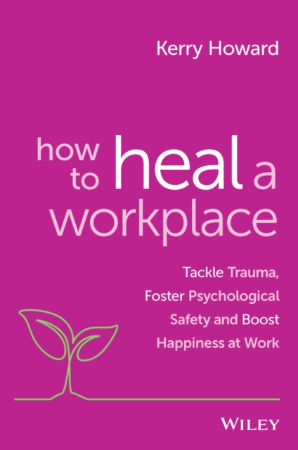 How to Heal a Workplace : Tackle Trauma, Foster Psychological Safety and Boost Happiness at Work, Paperback / softback Book