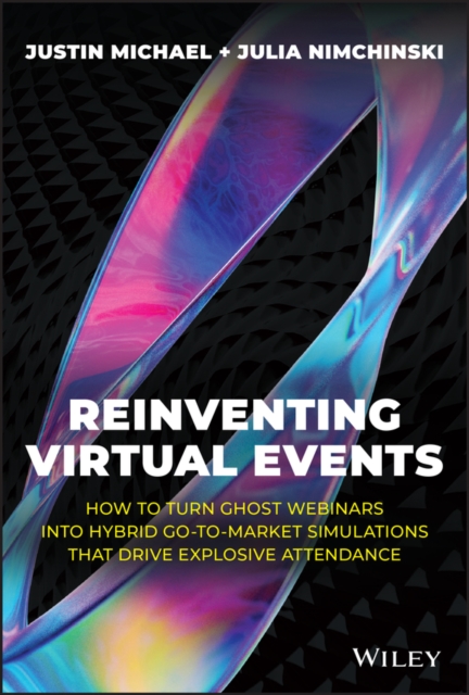 Reinventing Virtual Events : How To Turn Ghost Webinars Into Hybrid Go-To-Market Simulations That Drive Explosive Attendance, EPUB eBook