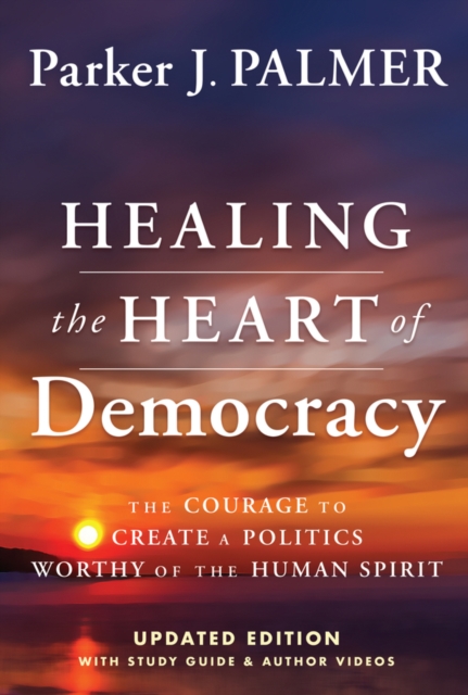 Healing the Heart of Democracy : The Courage To Create a Politics Worthy Of The Human Spirit, EPUB eBook