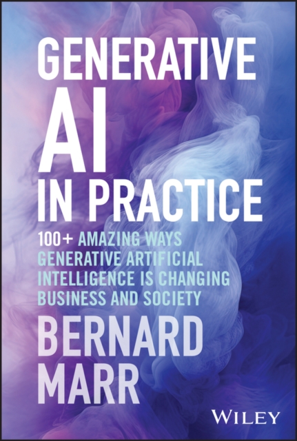 Generative AI in Practice : 100+ Amazing Ways Generative Artificial Intelligence is Changing Business and Society, Hardback Book