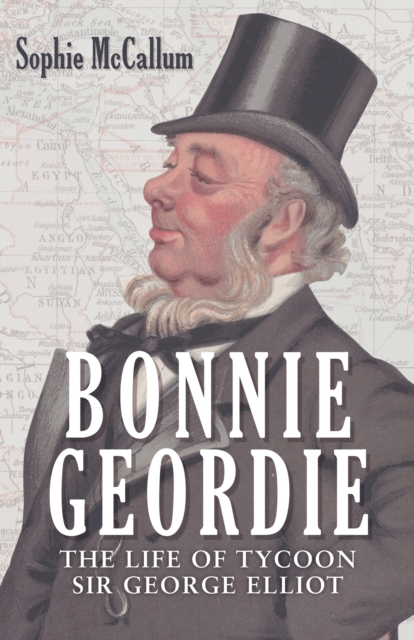 Bonnie Geordie : The Life of Tycoon Sir George Elliot, Hardback Book