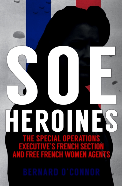 SOE Heroines : The Special Operations Executive's French Section and Free French Women Agents, Paperback / softback Book