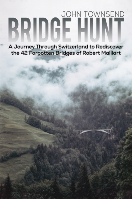 Bridge Hunt : A Journey Through Switzerland to Rediscover the 42 Forgotten Bridges of Robert Maillart, Hardback Book