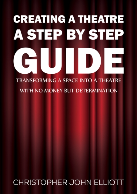 Creating a Theatre – A Step by Step Guide : Transforming a space into a theatre with no money but determination, Paperback / softback Book