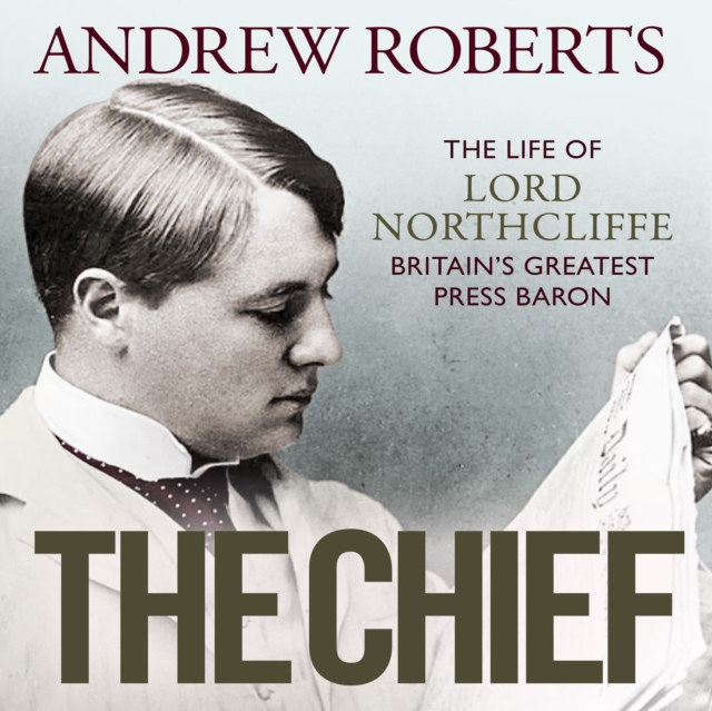 The Chief : The Life of Lord Northcliffe Britain's Greatest Press Baron, eAudiobook MP3 eaudioBook