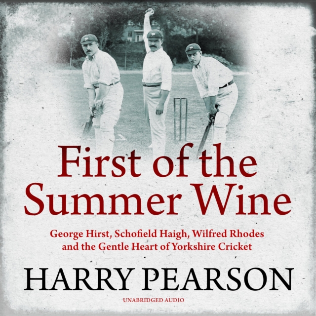 First of the Summer Wine : George Hirst, Schofield Haigh, Wilfred Rhodes and the Gentle Heart of Yorkshire Cricket, eAudiobook MP3 eaudioBook