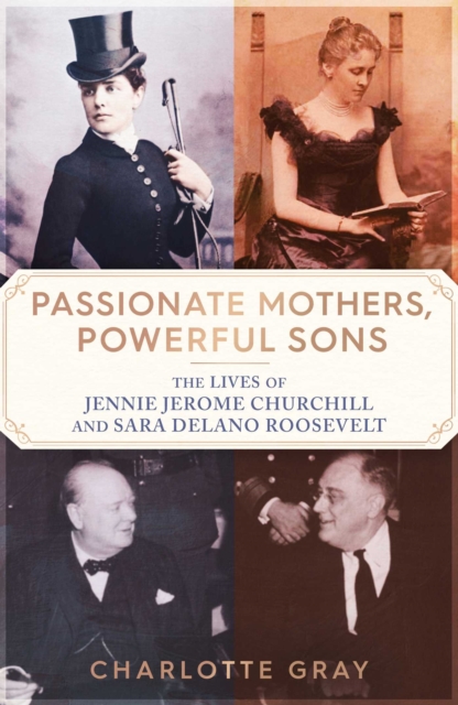 Passionate Mothers, Powerful Sons : The Lives of Jennie Jerome Churchill and Sara Delano Roosevelt, EPUB eBook
