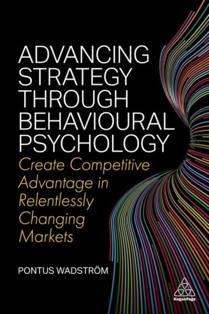 Advancing Strategy through Behavioural Psychology : Create Competitive Advantage in Relentlessly Changing Markets, Paperback / softback Book
