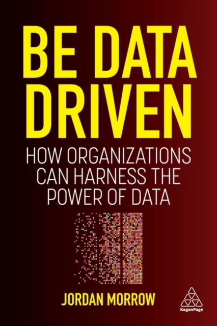 Be Data Driven : How Organizations Can Harness the Power of Data, Hardback Book