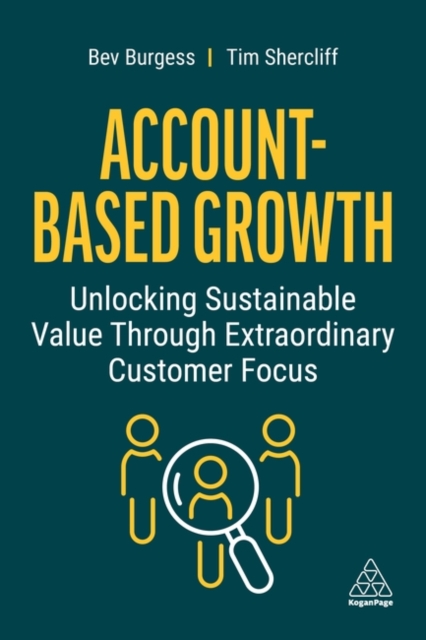 Account-Based Growth : Unlocking Sustainable Value Through Extraordinary Customer Focus, Hardback Book