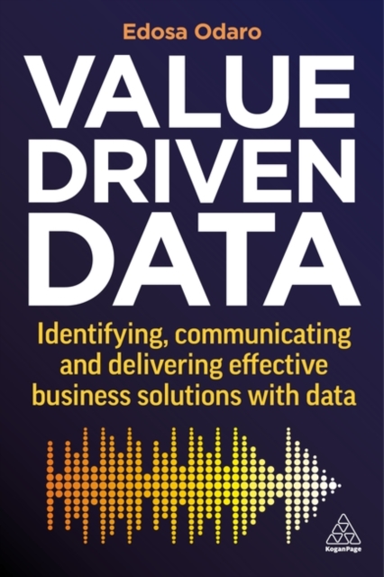 Value-Driven Data : Identifying, Communicating and Delivering Effective Business Solutions with Data, Paperback / softback Book