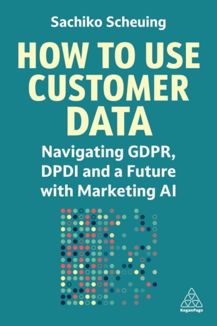 How to Use Customer Data : Navigating GDPR, DPDI and a Future with Marketing AI, Paperback / softback Book