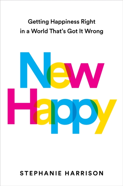 New Happy : Getting Happiness Right in a World That's Got It Wrong, Hardback Book