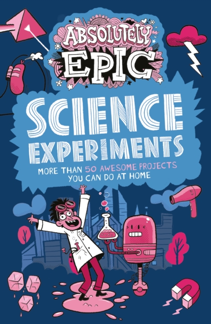 Absolutely Epic Science Experiments : More than 50 Awesome Projects You Can Do at Home, Paperback / softback Book