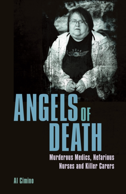 Angels of Death : Murderous Medics, Nefarious Nurses and Killer Carers, Paperback / softback Book