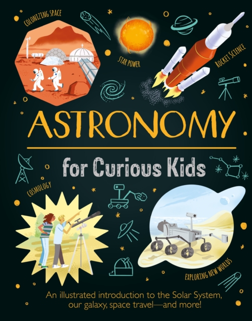 Astronomy for Curious Kids : An Illustrated Introduction to the Solar System, Our Galaxy, Space Travel—and More!, Hardback Book