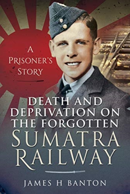 Death and Deprivation on the Forgotten Sumatra Railway : A Prisoner's Story, Hardback Book