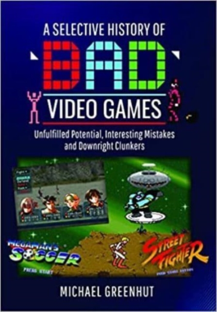 A Selective History of 'Bad' Video Games : Unfulfilled Potential, Interesting Mistakes and Downright Clunkers, Hardback Book