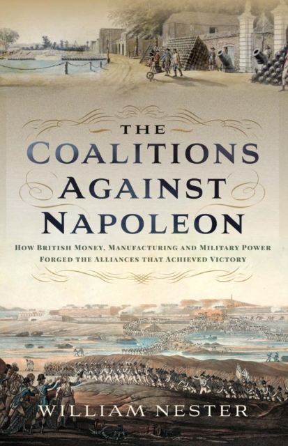 The Coalitions Against Napoleon : How British Money, Manufacturing and Military Power Forged the Alliances that Achieved Victory, EPUB eBook