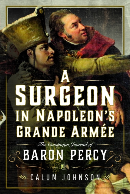A Surgeon in Napoleon’s Grande Armee : The Campaign Journal of Baron Percy, Hardback Book