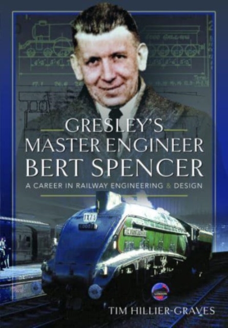 Gresley's Master Engineer, Bert Spencer : A Career in Railway Engineering and Design, Hardback Book