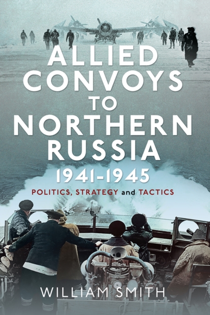 Allied Convoys to Northern Russia, 1941-1945 : Politics, Strategy and Tactics, PDF eBook