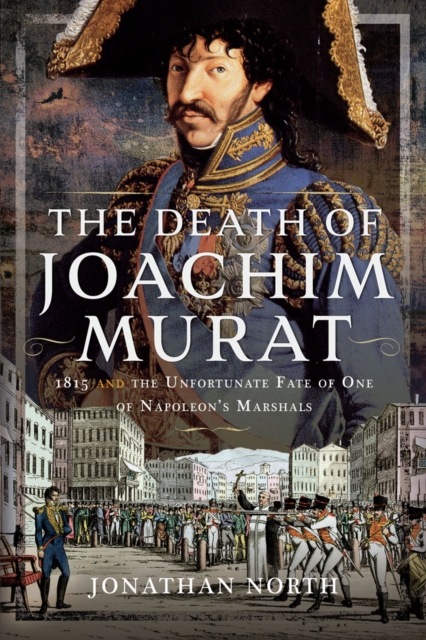 The Death of Joachim Murat : 1815 and the Unfortunate Fate of One of Napoleon's Marshals, EPUB eBook