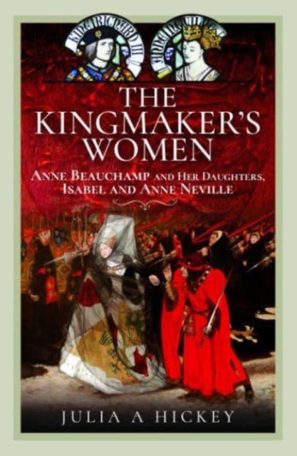 The Kingmaker's Women : Anne Beauchamp and Her Daughters, Isabel and Anne Neville, Hardback Book