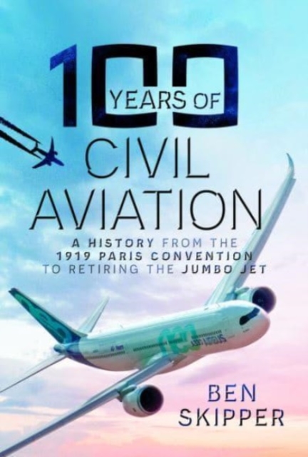 100 Years of Civil Aviation : A History from the 1919 Paris Convention to Retiring the Jumbo Jet, Hardback Book