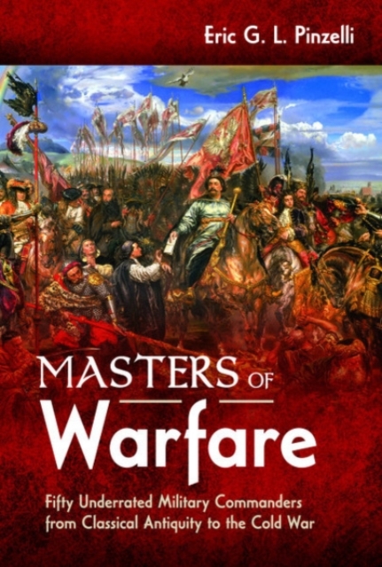 Masters of Warfare : Fifty Underrated Military Commanders from Classical Antiquity to the Cold War, Hardback Book