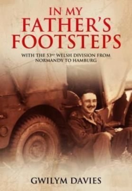 In My Father's Footsteps : With the 53rd Welsh Division from Normandy to Hamburg, Paperback / softback Book