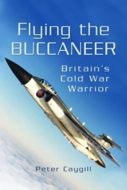 Flying the Buccaneer : Britain's Cold War Warrior, Paperback / softback Book