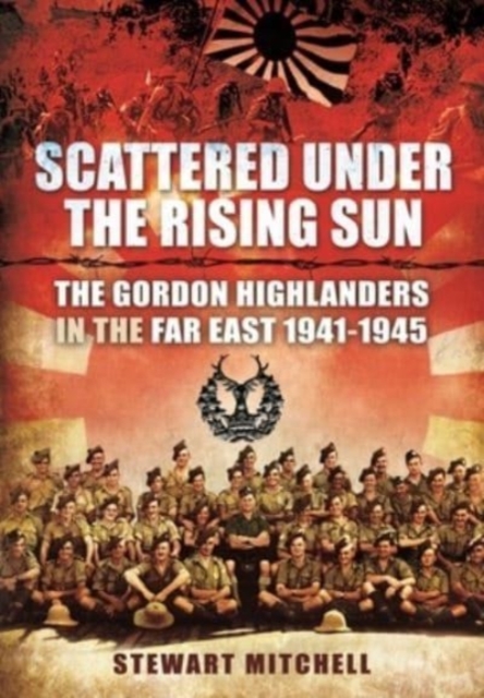 Scattered Under the Rising Sun : The Gordon Highlanders in the Far East 1941 - 1945, Paperback / softback Book
