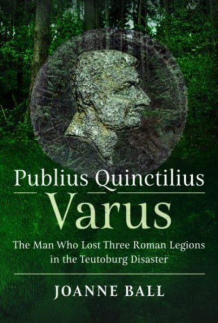 Publius Quinctilius Varus : The Man Who Lost Three Roman Legions in the Teutoburg Disaster, Hardback Book