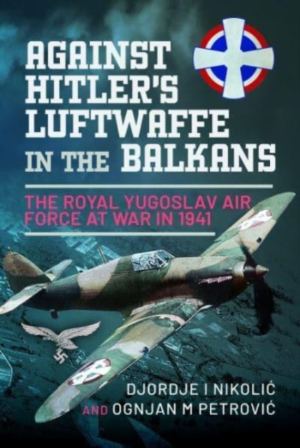 Against Hitler's Luftwaffe in the Balkans : The Royal Yugoslav Air Force at War in 1941, Hardback Book