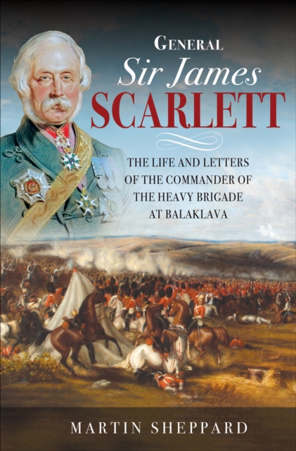 General Sir James Scarlett : The Life and Letters of the Commander of the Heavy Brigade at Balaklava, EPUB eBook