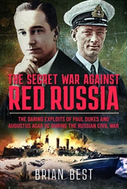 The Secret War Against Red Russia : The Daring Exploits of Paul Dukes and Augustus Agar VC During the Russian Civil War, Hardback Book