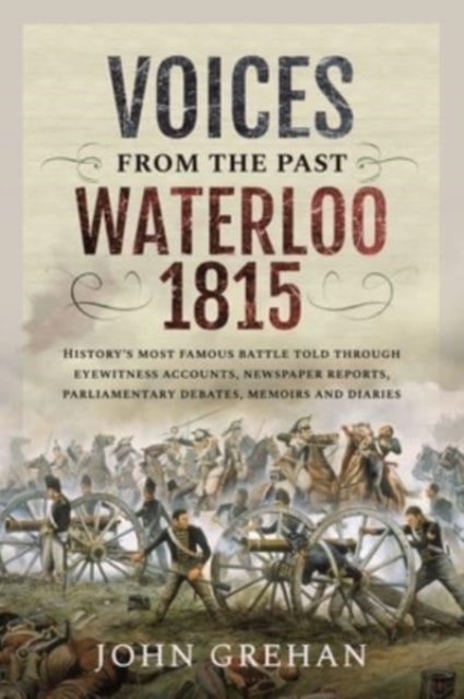 Voices from the Past: Waterloo 1815 : History's most famous battle told through eyewitness accounts, newspaper reports, parliamentary debates, memoirs and diaries, Paperback / softback Book