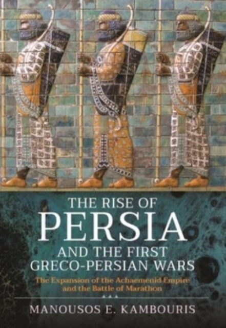 The Rise of Persia and the First Greco-Persian Wars : The Expansion of the Achaemenid Empire and the Battle of Marathon, Hardback Book