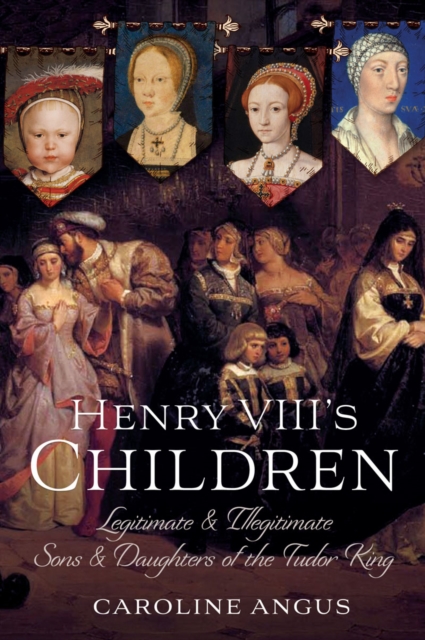 Henry VIII's Children : Legitimate and Illegitimate Sons and Daughters of the Tudor King, EPUB eBook