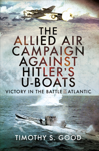 The Allied Air Campaign Against Hitler's U-boats : Victory in the Battle of the Atlantic, PDF eBook