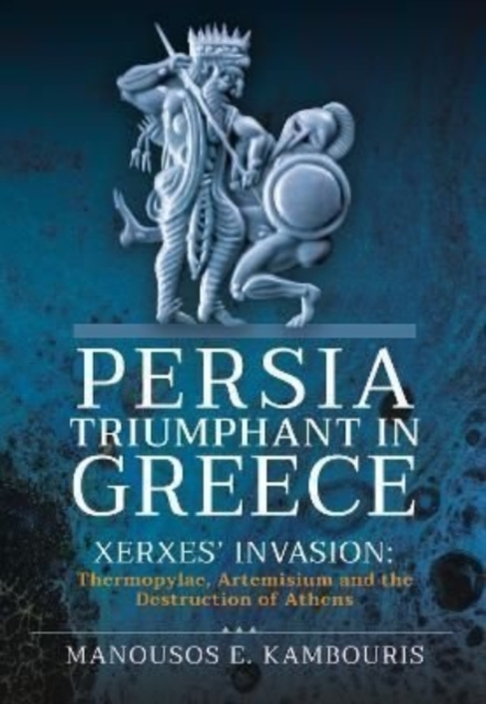Persia Triumphant in Greece : Xerxes' Invasion: Thermopylae, Artemisium and the Destruction of Athens, Hardback Book