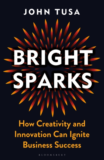 Bright Sparks : How Creativity and Innovation Can Ignite Business Success, PDF eBook