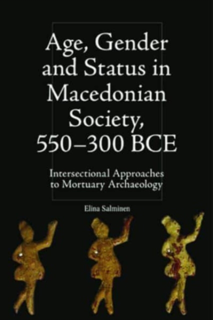 Age, Gender and Status in Macedonian Society, 550-300 Bce : Intersectional Approaches to Mortuary Archaeology, Hardback Book