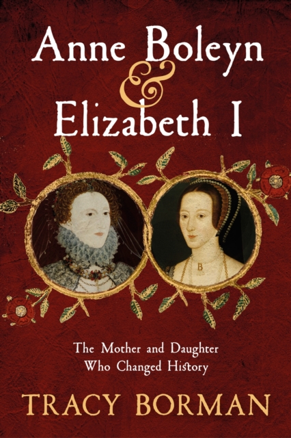 Anne Boleyn & Elizabeth I : The Mother and Daughter Who Changed History, Hardback Book
