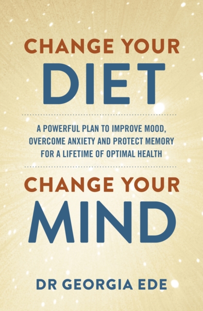Change Your Diet, Change Your Mind : A powerful plan to improve mood, overcome anxiety and protect memory for a lifetime of optimal mental health, EPUB eBook