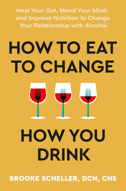 How to Eat to Change How You Drink : Heal Your Gut, Mend Your Mind and Improve Nutrition to Change Your Relationship with Alcohol, Paperback / softback Book
