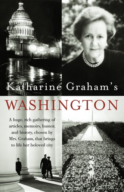 Katharine Graham's Washington : A Huge, Rich Gathering of Articles, Memoirs, Humor, and History, Chosen by Mrs. Graham, That Brings to Life Her Beloved City, Paperback / softback Book