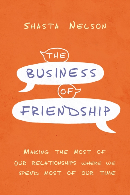 The Business of Friendship : Making the Most of Our Relationships Where We Spend Most of Our Time, Hardback Book