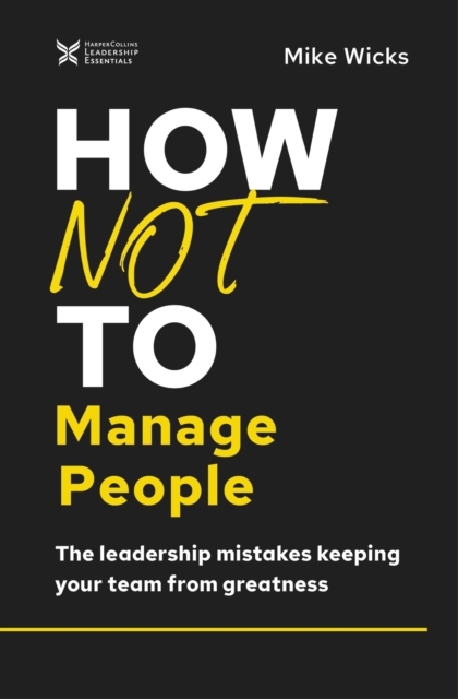 How Not to Manage People : The Leadership Mistakes Keeping Your Team from Greatness, Hardback Book